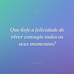 Que hoje a felicidade de viver contagie todos os seus momentos!