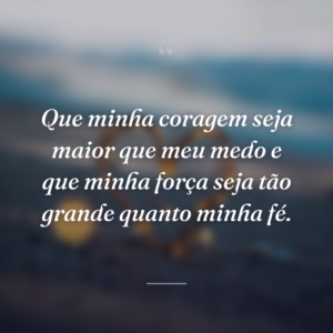 Que minha coragem seja maior que meu medo e que minha força seja tão grande quanto minha fé.