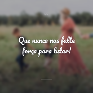 Que nunca nos falte força para lutar!