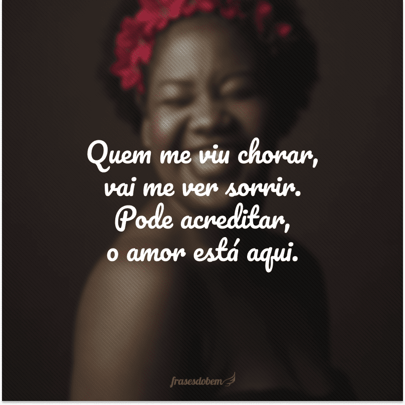 Quem me viu chorar, vai me ver sorrir. Pode acreditar, o amor está aqui.