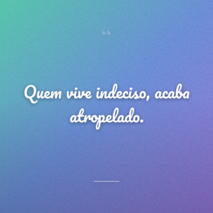 Quem vive indeciso, acaba atropelado.