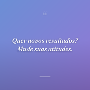 Quer novos resultados? Mude suas atitudes.