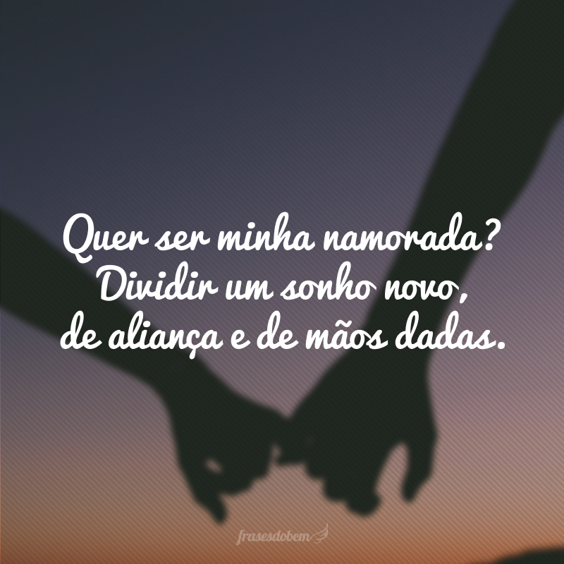 Quer ser minha namorada? Dividir um sonho novo, de aliança e de mãos dadas.