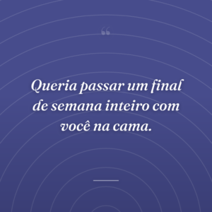 Queria passar um final de semana inteiro com você na cama.