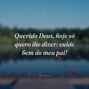 Querido Deus, hoje só quero lhe dizer: cuide bem do meu pai!
