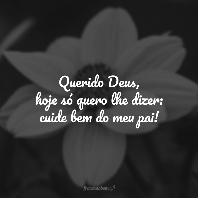 Querido Deus, hoje só quero lhe dizer: cuide bem do meu pai!