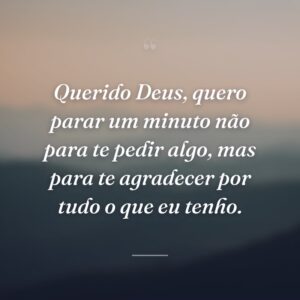 Querido Deus, quero parar um minuto não para te pedir algo, mas para te agradecer por tudo o que eu tenho.