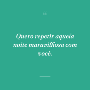 Quero repetir aquela noite maravilhosa com você.