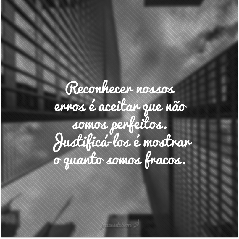 Reconhecer nossos erros é aceitar que não somos perfeitos. Justificá-los é mostrar o quanto somos fracos.