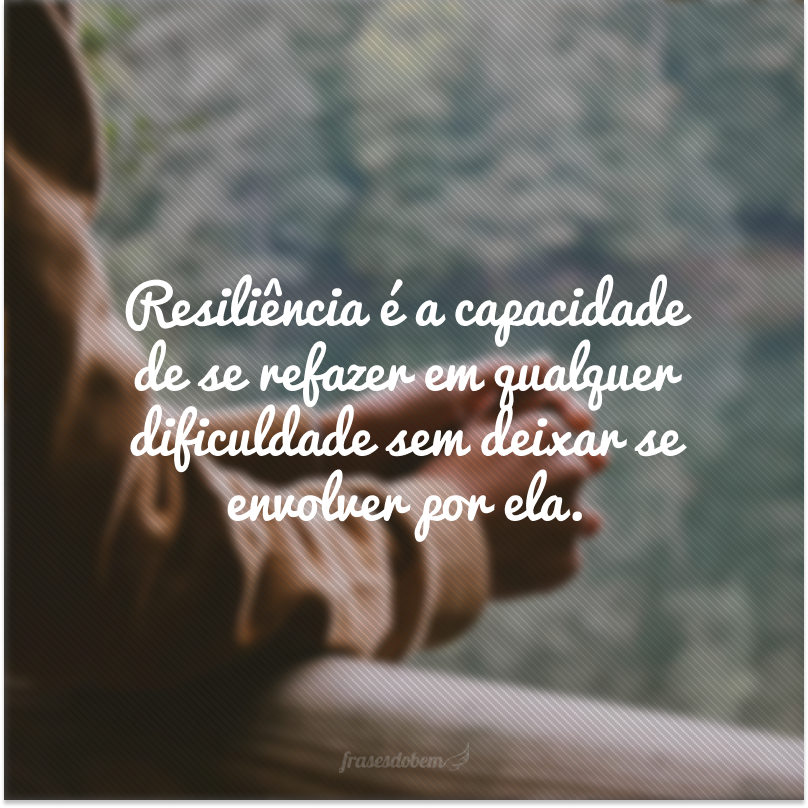 Resiliência é a capacidade de se refazer em qualquer dificuldade sem deixar se envolver por ela.