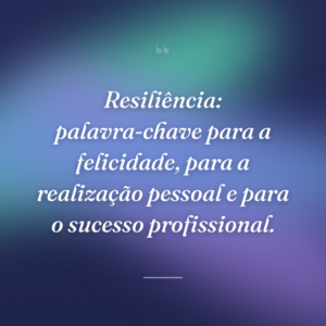 Resiliência: palavra-chave para a felicidade, para a realização pessoal e para o sucesso profissional.