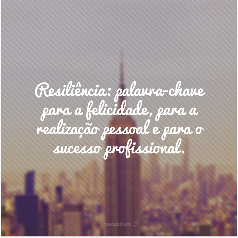Resiliência: palavra-chave para a felicidade, para a realização pessoal e para o sucesso profissional.