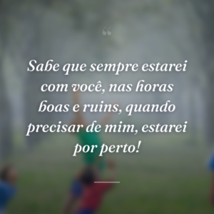 Sabe que sempre estarei com você, nas horas boas e ruins, quando precisar de mim, estarei por perto!