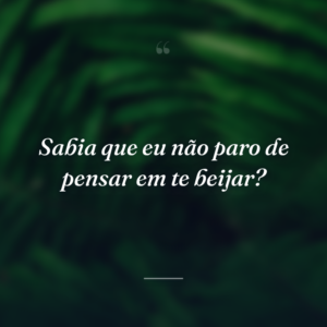 Sabia que eu não paro de pensar em te beijar?