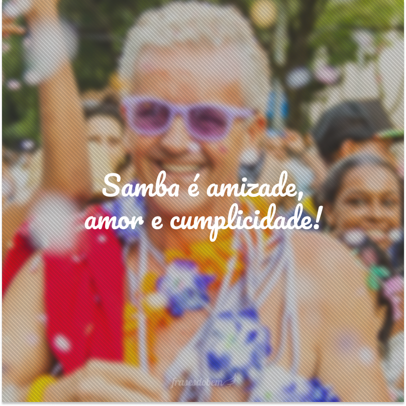 Samba é amizade, amor e cumplicidade!