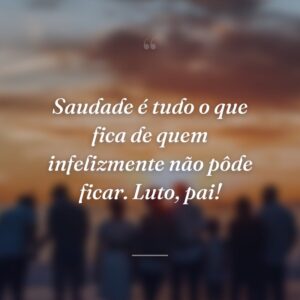 Saudade é tudo o que fica de quem infelizmente não pôde ficar. Luto, pai!
