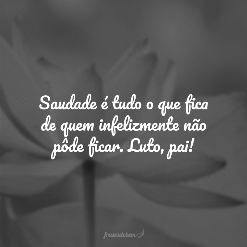 Saudade é tudo o que fica de quem infelizmente não pôde ficar. Luto, pai!