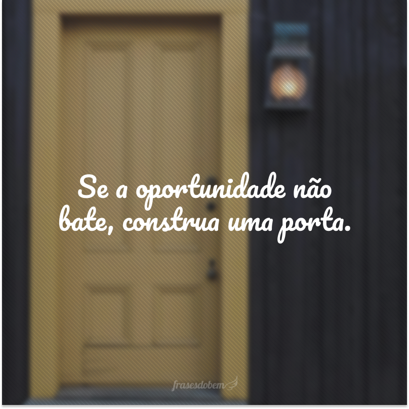Se a oportunidade não bate, construa uma porta. 