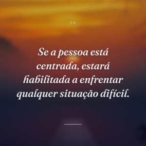 Se a pessoa está centrada, estará habilitada a enfrentar qualquer situação difícil.