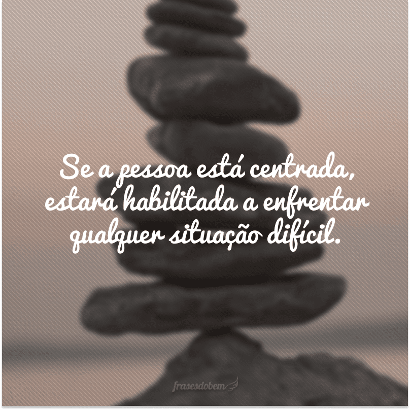 Se a pessoa está centrada, estará habilitada a enfrentar qualquer situação difícil.