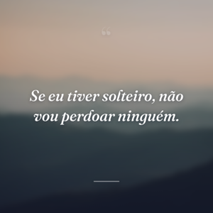 Se eu tiver solteiro, não vou perdoar ninguém.