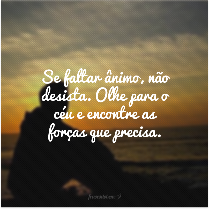 Se faltar ânimo, não desista. Olhe para o céu e encontre as forças que precisa.