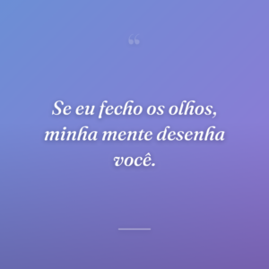 Se eu fecho os olhos, minha mente desenha você.