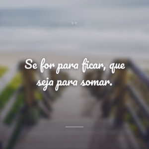 Se for para ficar, que seja para somar.