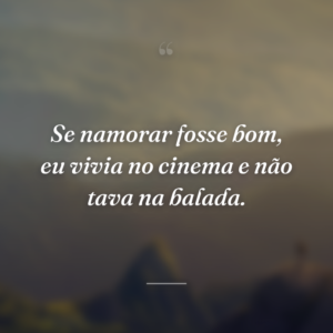 Se namorar fosse bom, eu vivia no cinema e não tava na balada.
