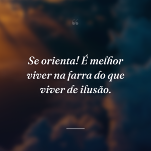 Se orienta! É melhor viver na farra do que viver de ilusão.