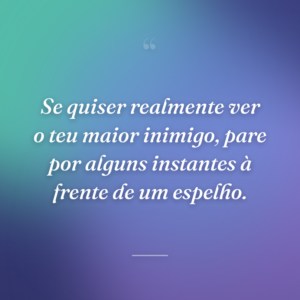 Se quiser realmente ver o teu maior inimigo, pare por alguns instantes à frente de um espelho.