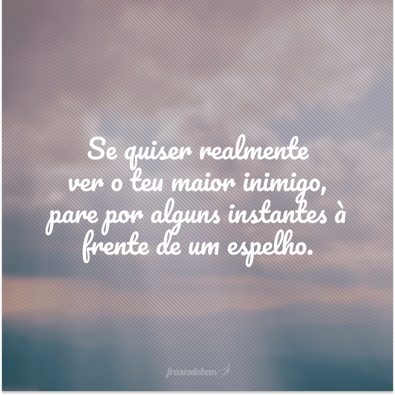 Se quiser realmente ver o teu maior inimigo, pare por alguns instantes à frente de um espelho.