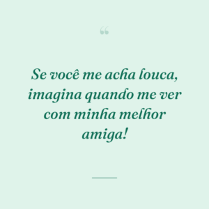 Se você me acha louca, imagina quando me ver com minha melhor amiga!