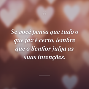 Se você pensa que tudo o que faz é certo, lembre que o Senhor julga as suas intenções.