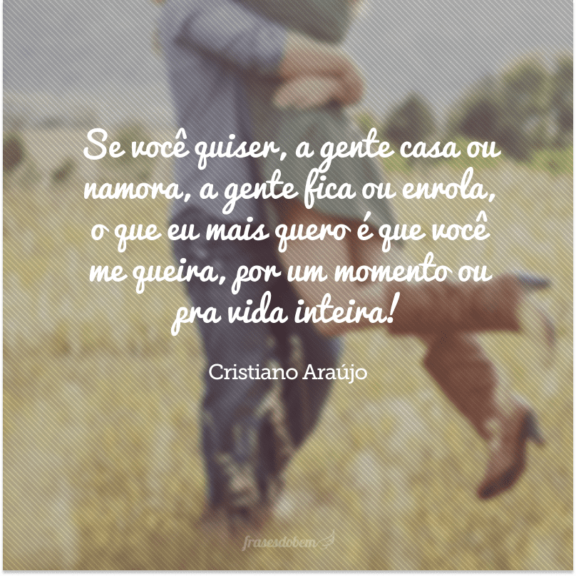 Se você quiser, a gente casa ou namora, a gente fica ou enrola, o que eu mais quero é que você me queira, por um momento ou pra vida inteira! 