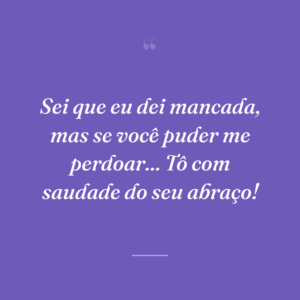 Sei que eu dei mancada, mas se você puder me perdoar... Tô com saudade do seu abraço!