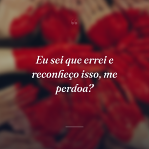 Eu sei que errei e reconheço isso, me perdoa?