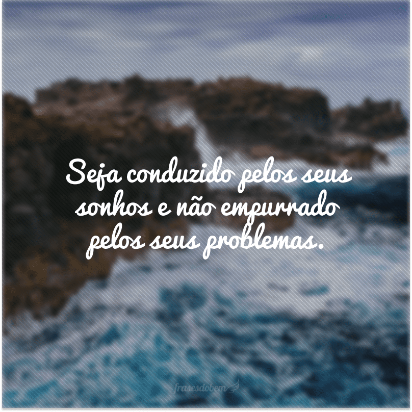 Seja conduzido pelos seus sonhos e não empurrado pelos seus problemas.