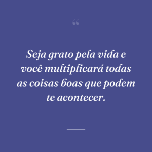 Seja grato pela vida e você multiplicará todas as coisas boas que podem te acontecer.