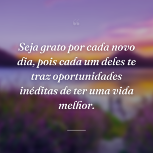 Seja grato por cada novo dia, pois cada um deles te traz oportunidades inéditas de ter uma vida melhor.