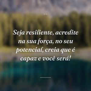 Seja resiliente, acredite na sua força, no seu potencial, creia que é capaz e você será!