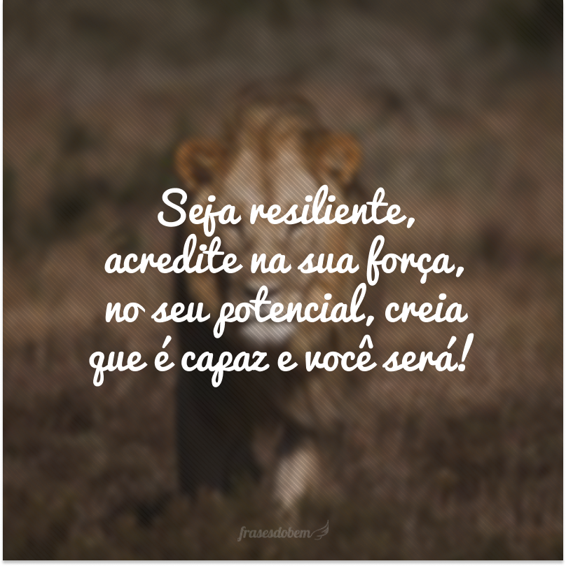 Seja resiliente, acredite na sua força, no seu potencial, creia que é capaz e você será!