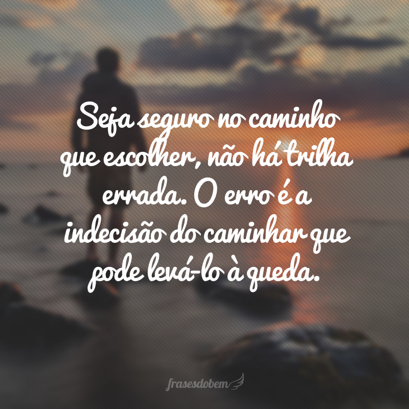 Seja seguro no caminho que escolher, não há trilha errada. O erro é a indecisão do caminhar que pode levá-lo à queda.