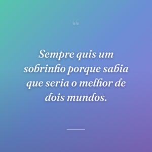 Sempre quis um sobrinho porque sabia que seria o melhor de dois mundos.