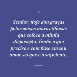 Senhor, hoje dou graças pelas coisas maravilhosas que coloca à minha disposição. Tenho o que preciso e com base em seu amor sei que é o suficiente.