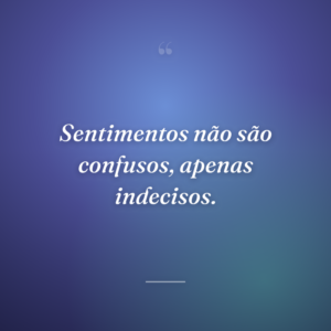 Sentimentos não são confusos, apenas indecisos.