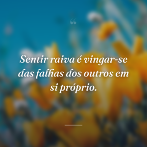 Sentir raiva é vingar-se das falhas dos outros em si próprio.