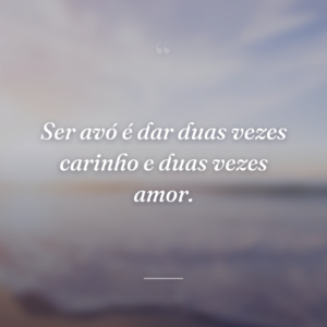 Ser avó é dar duas vezes carinho e duas vezes amor.
