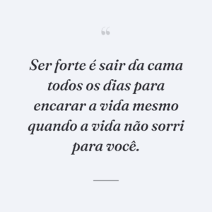 Ser forte é sair da cama todos os dias para encarar a vida mesmo quando a vida não sorri para você.