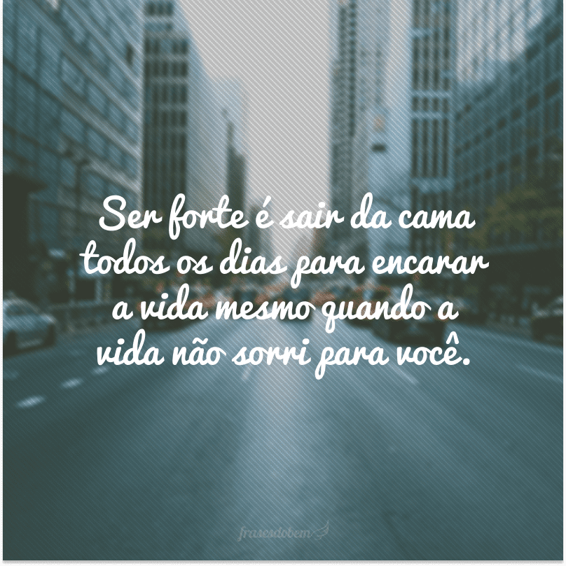 Ser forte é sair da cama todos os dias para encarar a vida mesmo quando a vida não sorri para você. 